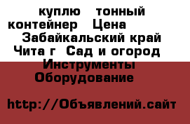 куплю 5 тонный контейнер › Цена ­ 12 000 - Забайкальский край, Чита г. Сад и огород » Инструменты. Оборудование   